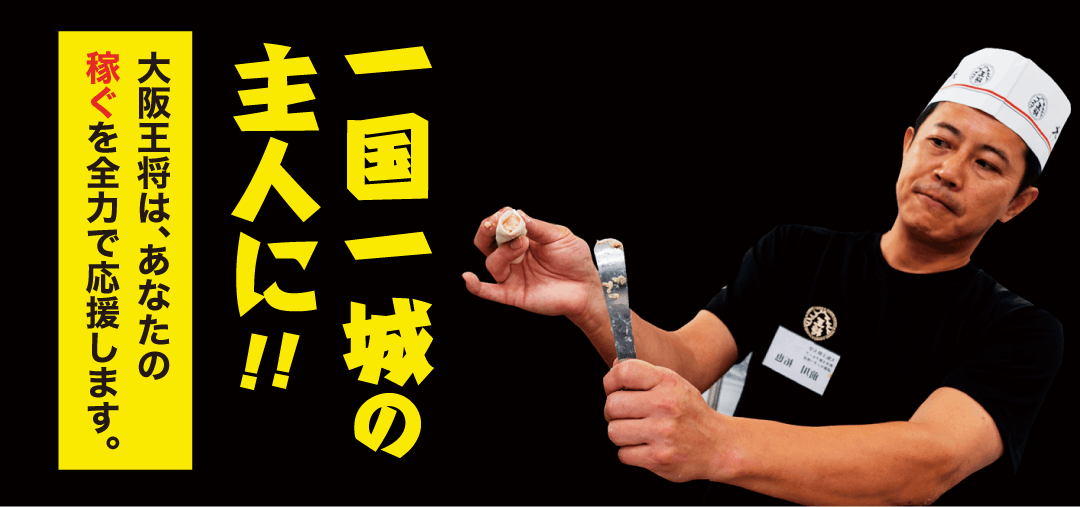 一国一城の主に！大阪王将は、あなたの稼ぐお店を全力で応援します。